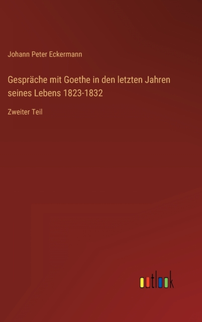 Gesprache mit Goethe in den letzten Jahren seines Lebens 1823-1832 : Zweiter Teil, Hardback Book