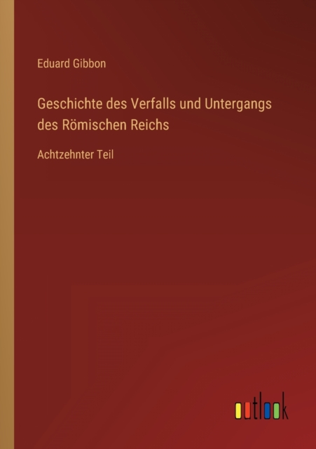 Geschichte des Verfalls und Untergangs des Roemischen Reichs : Achtzehnter Teil, Paperback / softback Book