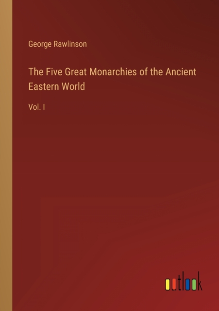 The Five Great Monarchies of the Ancient Eastern World : Vol. I, Paperback / softback Book