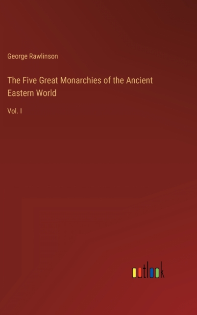 The Five Great Monarchies of the Ancient Eastern World : Vol. I, Hardback Book