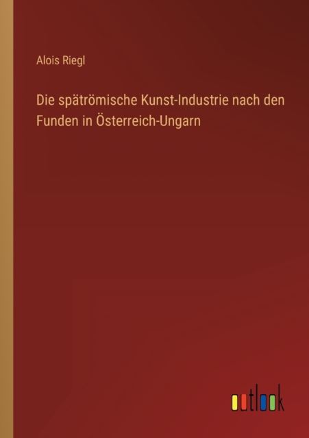 Die spatroemische Kunst-Industrie nach den Funden in OEsterreich-Ungarn, Paperback / softback Book