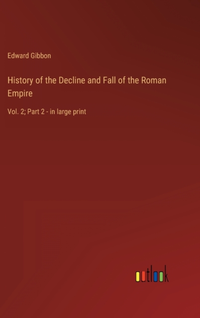 History of the Decline and Fall of the Roman Empire : Vol. 2; Part 2 - in large print, Hardback Book