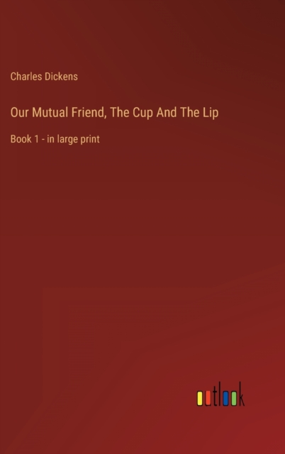 Our Mutual Friend, The Cup And The Lip : Book 1 - in large print, Hardback Book