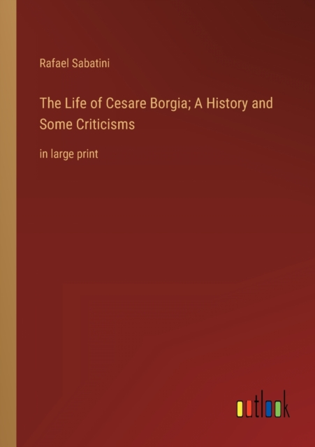 The Life of Cesare Borgia; A History and Some Criticisms : in large print, Paperback / softback Book