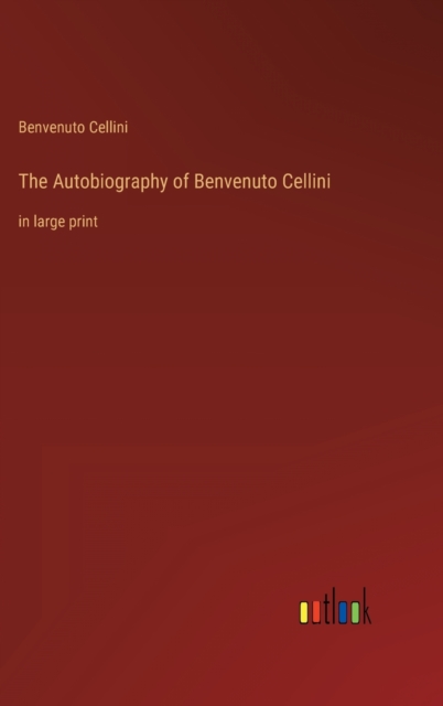The Autobiography of Benvenuto Cellini : in large print, Hardback Book