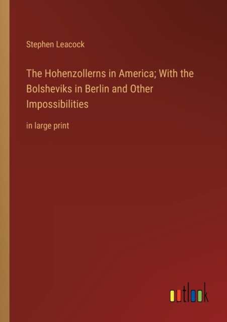 The Hohenzollerns in America; With the Bolsheviks in Berlin and Other Impossibilities : in large print, Paperback / softback Book