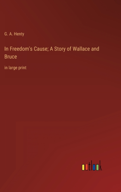In Freedom's Cause; A Story of Wallace and Bruce : in large print, Hardback Book