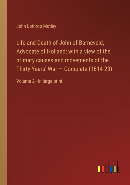 Life and Death of John of Barneveld, Advocate of Holland; with a view of the primary causes and movements of the Thirty Years' War - Complete (1614-23) : Volume 2 - in large print, Paperback / softback Book