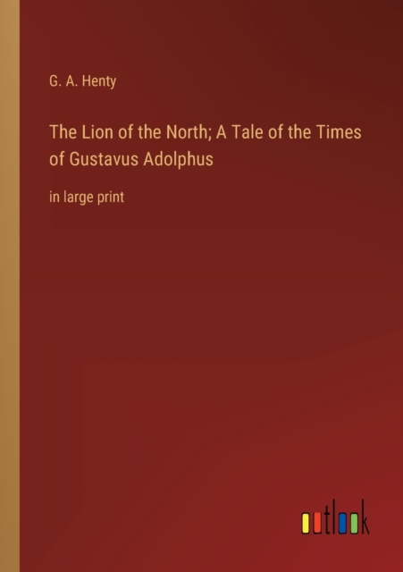 The Lion of the North; A Tale of the Times of Gustavus Adolphus : in large print, Paperback / softback Book