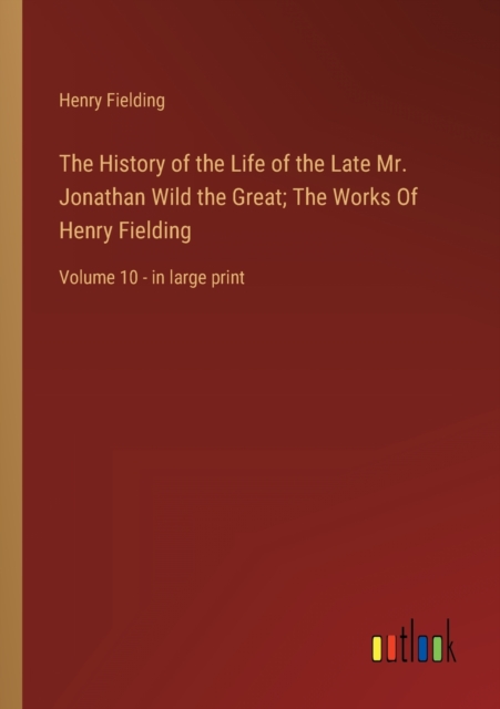 The History of the Life of the Late Mr. Jonathan Wild the Great; The Works Of Henry Fielding : Volume 10 - in large print, Paperback / softback Book