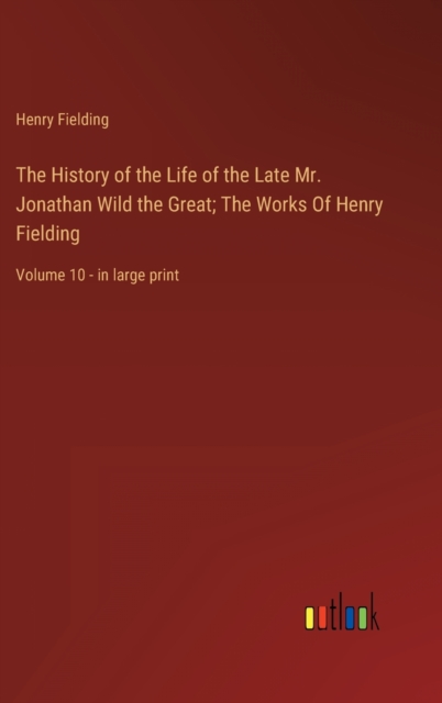 The History of the Life of the Late Mr. Jonathan Wild the Great; The Works Of Henry Fielding : Volume 10 - in large print, Hardback Book