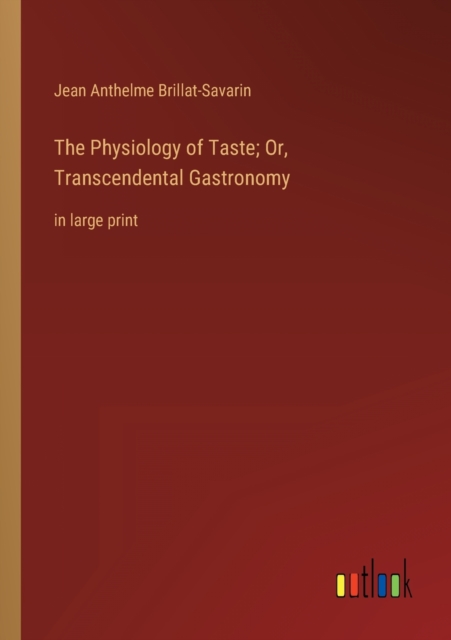 The Physiology of Taste; Or, Transcendental Gastronomy : in large print, Paperback / softback Book