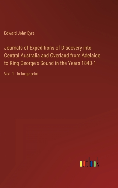 Journals of Expeditions of Discovery into Central Australia and Overland from Adelaide to King George's Sound in the Years 1840-1 : Vol. 1 - in large print, Hardback Book