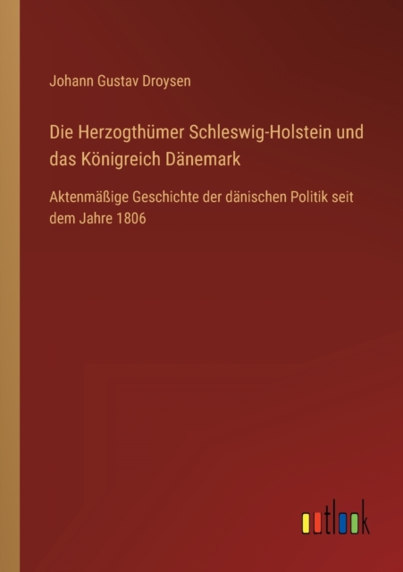 Die Herzogthumer Schleswig-Holstein und das Koenigreich Danemark : Aktenmassige Geschichte der danischen Politik seit dem Jahre 1806, Paperback / softback Book