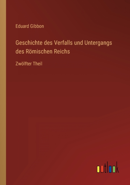Geschichte des Verfalls und Untergangs des Roemischen Reichs : Zwoelfter Theil, Paperback / softback Book