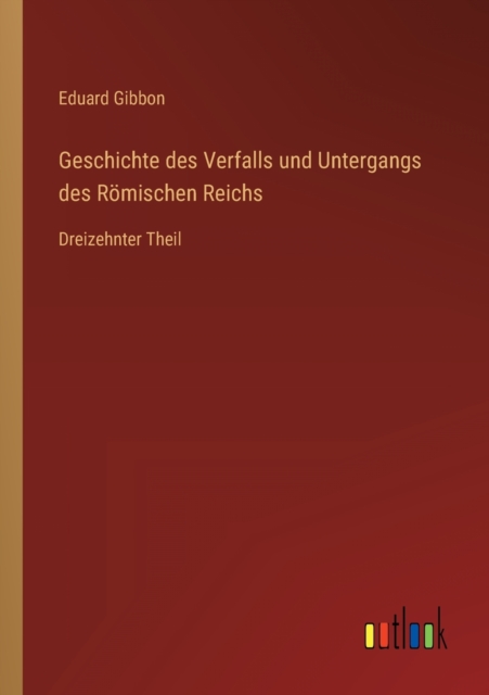 Geschichte des Verfalls und Untergangs des Roemischen Reichs : Dreizehnter Theil, Paperback / softback Book