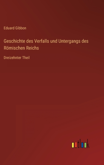 Geschichte des Verfalls und Untergangs des Roemischen Reichs : Dreizehnter Theil, Hardback Book
