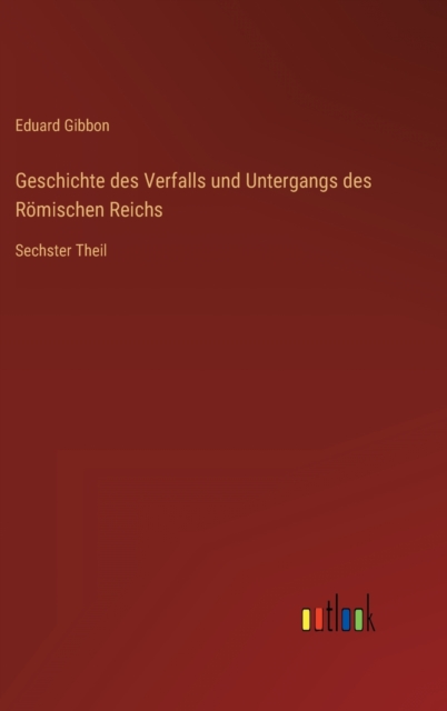 Geschichte des Verfalls und Untergangs des Roemischen Reichs : Sechster Theil, Hardback Book