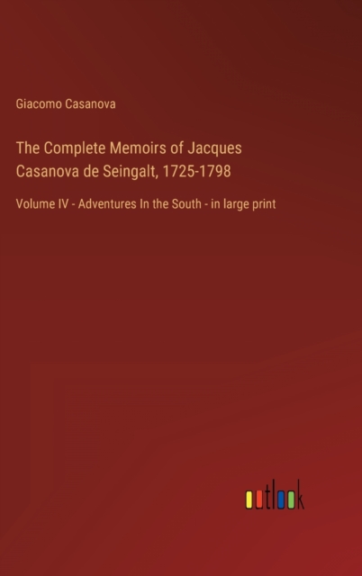 The Complete Memoirs of Jacques Casanova de Seingalt, 1725-1798 : Volume IV - Adventures In the South - in large print, Hardback Book