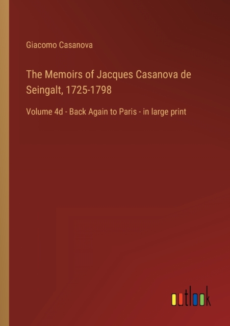 The Memoirs of Jacques Casanova de Seingalt, 1725-1798 : Volume 4d - Back Again to Paris - in large print, Paperback / softback Book