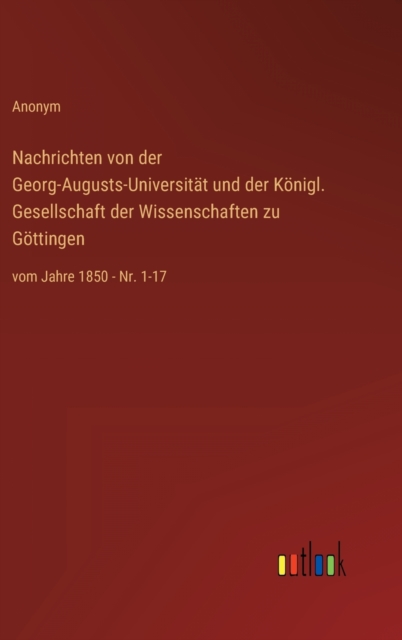 Nachrichten von der Georg-Augusts-Universitat und der Koenigl. Gesellschaft der Wissenschaften zu Goettingen : vom Jahre 1850 - Nr. 1-17, Hardback Book