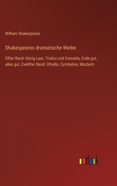 Shakespeares dramatische Werke : Elfter Band: Koenig Lear, Troilus und Cressida, Ende gut, alles gut, Zwoelfter Band: Othello, Cymbeline, Macbeth, Hardback Book