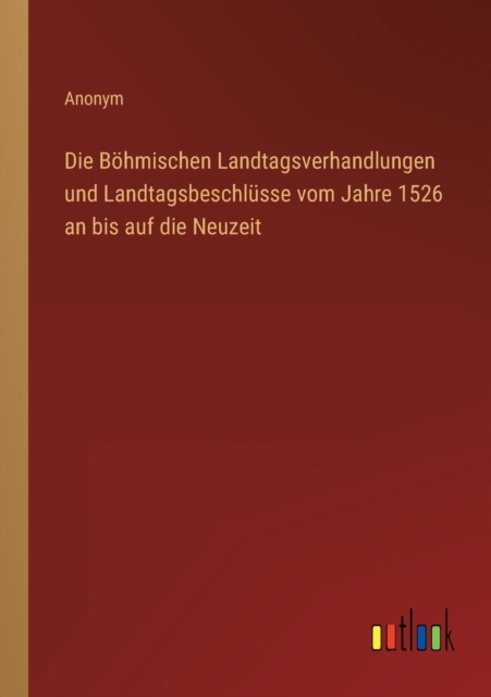Die Boehmischen Landtagsverhandlungen und Landtagsbeschlusse vom Jahre 1526 an bis auf die Neuzeit, Paperback / softback Book