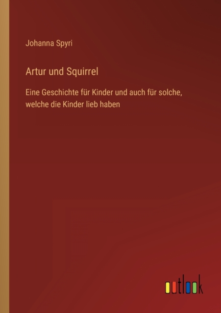 Artur und Squirrel : Eine Geschichte fur Kinder und auch fur solche, welche die Kinder lieb haben, Paperback / softback Book