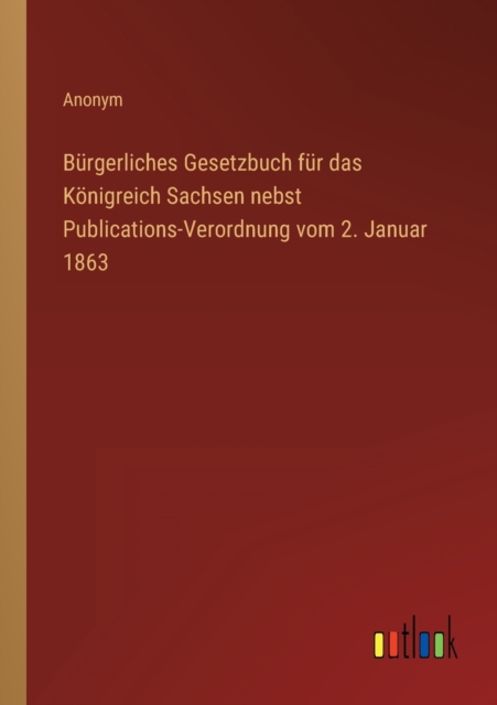 Burgerliches Gesetzbuch fur das Koenigreich Sachsen nebst Publications-Verordnung vom 2. Januar 1863, Paperback / softback Book