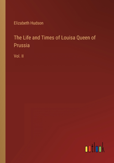 The Life and Times of Louisa Queen of Prussia : Vol. II, Paperback / softback Book