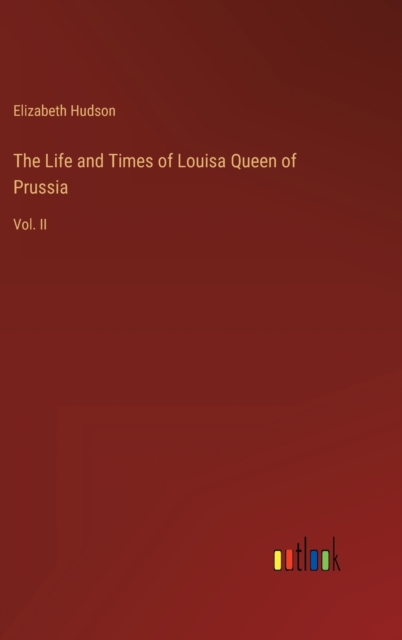 The Life and Times of Louisa Queen of Prussia : Vol. II, Hardback Book