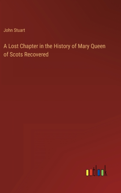 A Lost Chapter in the History of Mary Queen of Scots Recovered, Hardback Book