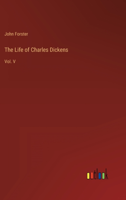 The Life of Charles Dickens : Vol. V, Hardback Book