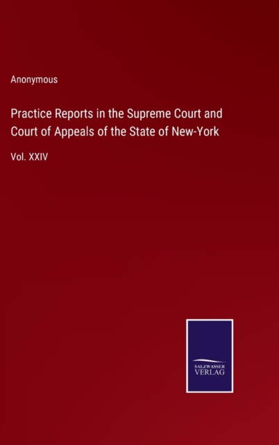 Practice Reports in the Supreme Court and Court of Appeals of the State of New-York : Vol. XXIV, Hardback Book