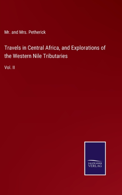 Travels in Central Africa, and Explorations of the Western Nile Tributaries : Vol. II, Hardback Book