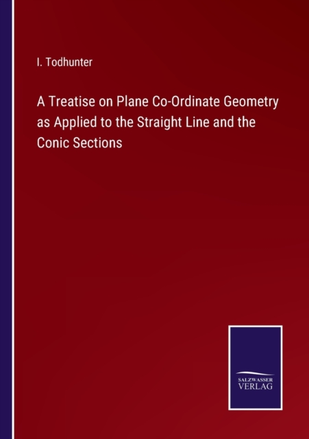 A Treatise on Plane Co-Ordinate Geometry as Applied to the Straight Line and the Conic Sections, Paperback / softback Book