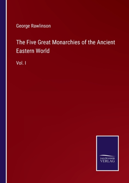The Five Great Monarchies of the Ancient Eastern World : Vol. I, Paperback / softback Book