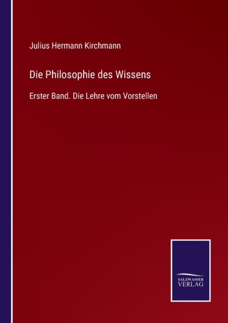 Die Philosophie des Wissens : Erster Band. Die Lehre vom Vorstellen, Paperback / softback Book