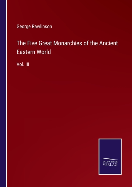 The Five Great Monarchies of the Ancient Eastern World : Vol. III, Paperback / softback Book
