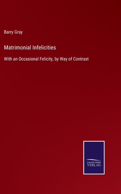 Matrimonial Infelicities : With an Occasional Felicity, by Way of Contrast, Hardback Book