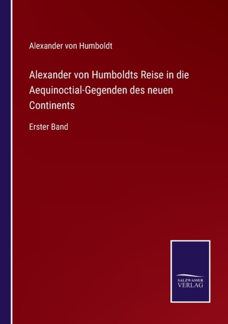 Alexander von Humboldts Reise in die Aequinoctial-Gegenden des neuen Continents : Erster Band, Paperback / softback Book