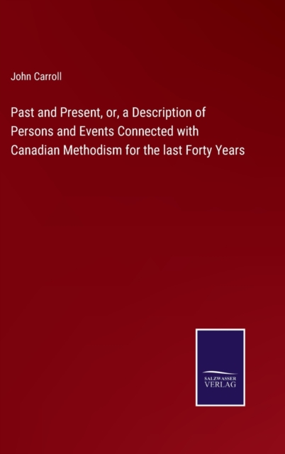 Past and Present, or, a Description of Persons and Events Connected with Canadian Methodism for the last Forty Years, Hardback Book