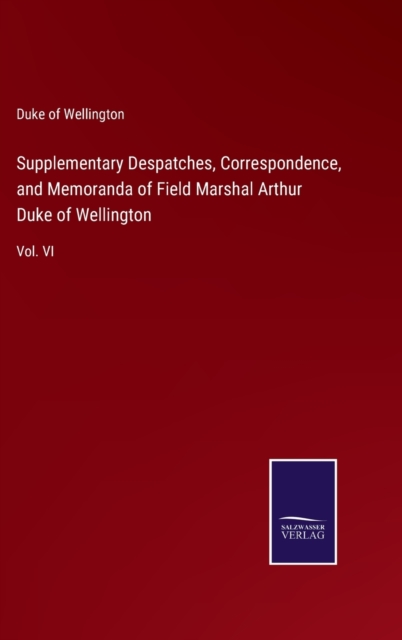 Supplementary Despatches, Correspondence, and Memoranda of Field Marshal Arthur Duke of Wellington : Vol. VI, Hardback Book