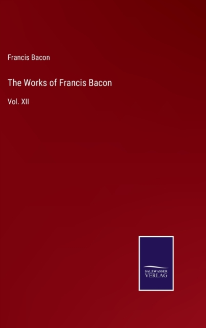 The Works of Francis Bacon : Vol. XII, Hardback Book
