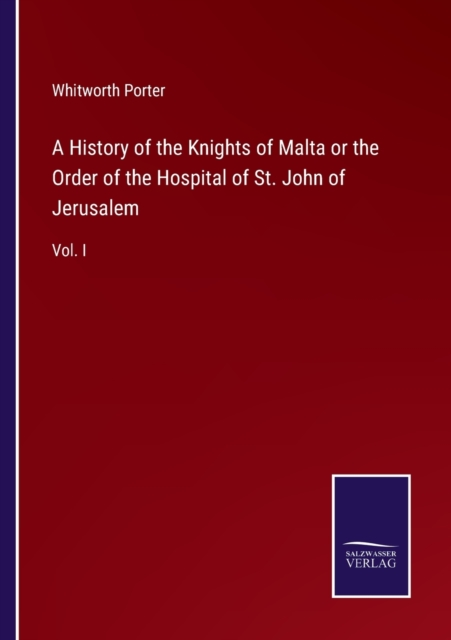 A History of the Knights of Malta or the Order of the Hospital of St. John of Jerusalem : Vol. I, Paperback / softback Book