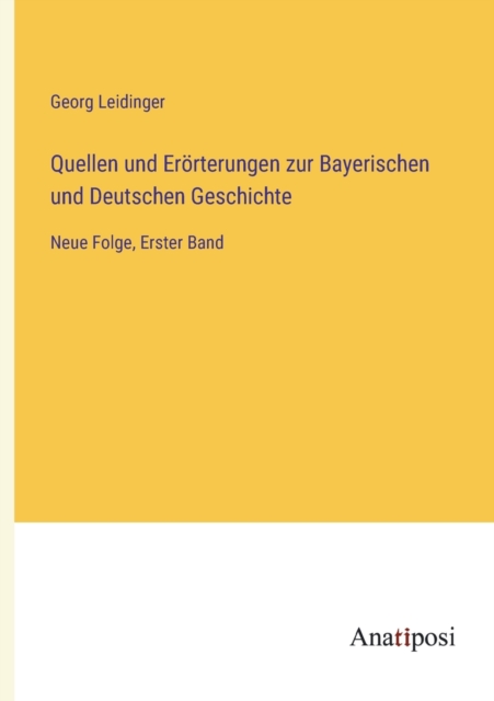 Quellen und Eroerterungen zur Bayerischen und Deutschen Geschichte : Neue Folge, Erster Band, Paperback / softback Book