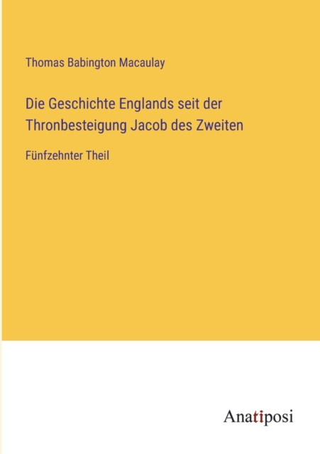 Die Geschichte Englands seit der Thronbesteigung Jacob des Zweiten : Funfzehnter Theil, Paperback / softback Book