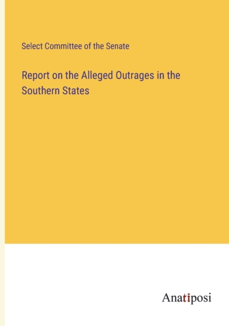Report on the Alleged Outrages in the Southern States, Paperback / softback Book
