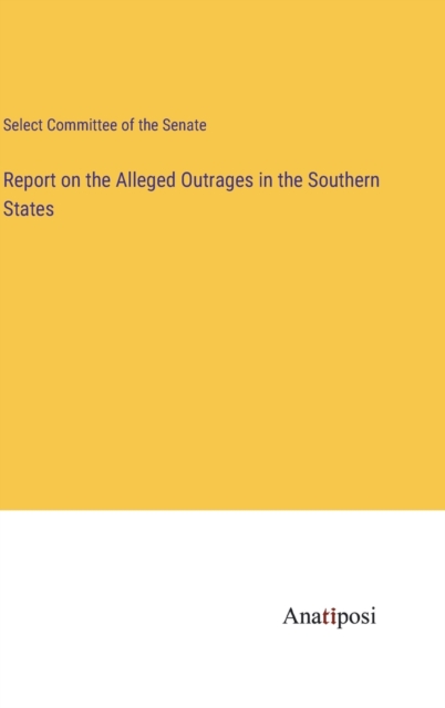 Report on the Alleged Outrages in the Southern States, Hardback Book