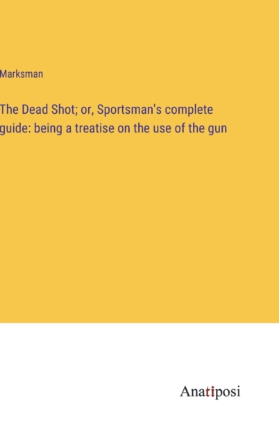 The Dead Shot; or, Sportsman's complete guide : being a treatise on the use of the gun, Hardback Book